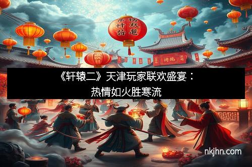 《轩辕二》天津玩家联欢盛宴：热情如火胜寒流