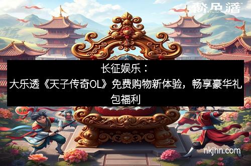 长征娱乐：大乐透《天子传奇OL》免费购物新体验，畅享豪华礼包福利