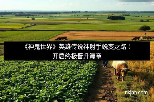 《神鬼世界》英雄传说神射手蜕变之路：开启终极晋升篇章