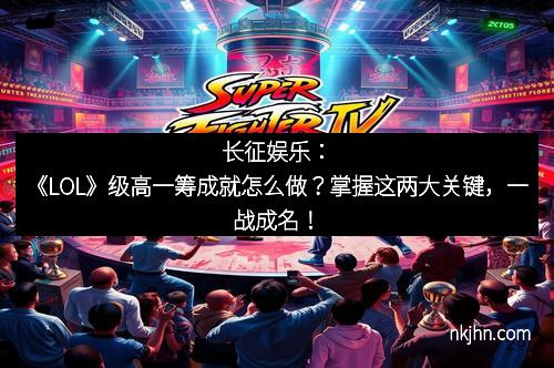 长征娱乐：《LOL》级高一筹成就怎么做？掌握这两大关键，一战成名！